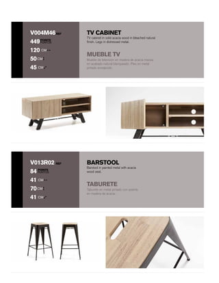 BARSTOOL
POINTS
PUNTOS
REFV013R02
84
41 CM
70CM
41 CM
Taburete en metal pintado con asiento
en madera de acacia.
Barstool in painted metal with acacia
wood seat.
TABURETE
TV CABINET
POINTS
PUNTOS
REFV004M46
449
120 CM
50CM
45 CM
Mueble de televisión en madera de acacia maciza
en acabado natural blanqueado. Pies en metal
pintado envejecido.
TV cabinet in solid acacia wood in bleached natural
finish. Legs in distressed metal.
MUEBLE TV
 