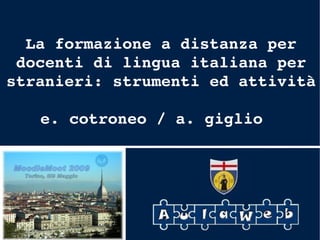 MoodleMoot 2009 – Torino - 8/9 maggio La formazione a distanza per docenti di lingua italiana per stranieri: strumenti ed attività e. cotroneo / a. giglio  