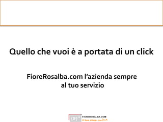 Quello che vuoi è a portata di un click
FioreRosalba.com l’azienda sempre
al tuo servizio
 