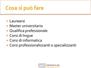  Laurearsi
 Master universitario
 Qualifica professionale
 Corsi di lingue
 Corsi di informatica
 Corsi professionalizzanti o specializzanti
 