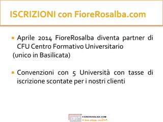  Aprile 2014 FioreRosalba diventa partner di
CFU Centro Formativo Universitario
(unico in Basilicata)
 Convenzioni con 5 Università con tasse di
iscrizione scontate per i nostri clienti
 