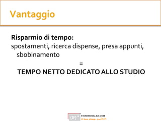 Risparmio di tempo:
spostamenti, ricerca dispense, presa appunti,
sbobinamento
=
TEMPO NETTO DEDICATOALLO STUDIO
 