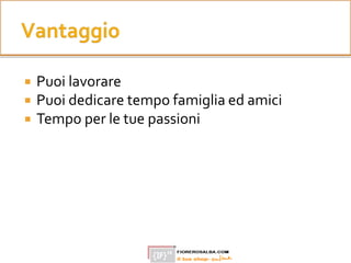  Puoi lavorare
 Puoi dedicare tempo famiglia ed amici
 Tempo per le tue passioni
 