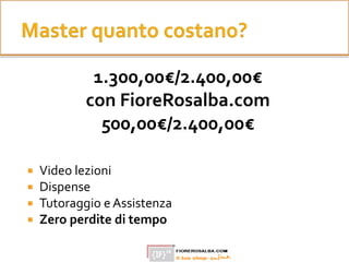 1.300,00€/2.400,00€
con FioreRosalba.com
500,00€/2.400,00€
 Video lezioni
 Dispense
 Tutoraggio e Assistenza
 Zero perdite di tempo
 
