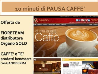 10 minuti di PAUSA CAFFE’
Offerta da
FIORETEAM
distributore
Organo GOLD
CAFFE’ eTE’
prodotti benessere
con GANODERMA
 