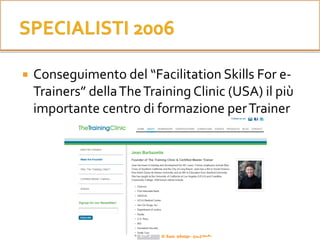  Conseguimento del “Facilitation Skills For e-
Trainers” dellaTheTraining Clinic (USA) il più
importante centro di formazione perTrainer
 