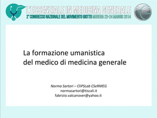 La formazione umanistica
del medico di medicina generale
Norma Sartori – CliPSLab CSeRMEG
normasartori@tiscali.it
fabrizio.valcanover@yahoo.it
 