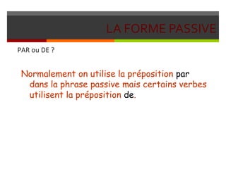 LA FORME PASSIVE
PAR ou DE ?
Normalement on utilise la préposition par
dans la phrase passive mais certains verbes
utilisent la préposition de.
 