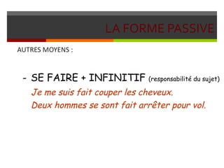 LA FORME PASSIVE
AUTRES MOYENS :
- SE FAIRE + INFINITIF (responsabilité du sujet)
Je me suis fait couper les cheveux.
Deux hommes se sont fait arrêter pour vol.
 