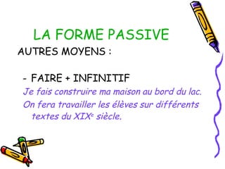LA FORME PASSIVE
AUTRES MOYENS :
- FAIRE + INFINITIF
Je fais construire ma maison au bord du lac.
On fera travailler les élèves sur différents
textes du XIXe
siècle.
 
