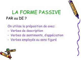 LA FORME PASSIVE
PAR ou DE ?
On utilise la préposition de avec:
- Verbes de description
- Verbes de sentiments, d’appéciation
- Verbes employés au sens figuré
 