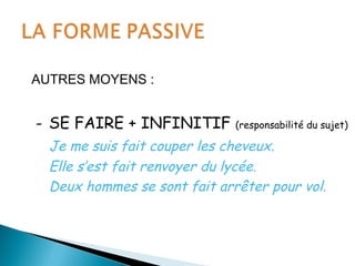 AUTRES MOYENS :
- SE FAIRE + INFINITIF (responsabilité du sujet)
Je me suis fait couper les cheveux.
Elle s’est fait renvoyer du lycée.
Deux hommes se sont fait arrêter pour vol.
 