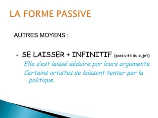 AUTRES MOYENS :
- SE LAISSER + INFINITIF (passivité du sujet)
Elle s’est laissé séduire par leurs arguments.
Certains artistes se laissent tenter par la
politique.
 