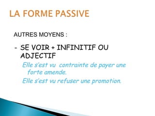 AUTRES MOYENS :
- SE VOIR + INFINITIF OU
ADJECTIF
Elle s’est vu contrainte de payer une
forte amende.
Elle s’est vu refuser une promotion.
 