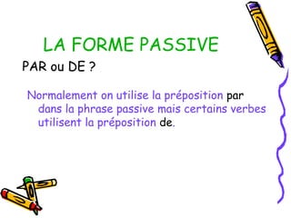 LA FORME PASSIVE
PAR ou DE ?
Normalement on utilise la préposition par
dans la phrase passive mais certains verbes
utilisent la préposition de.
 