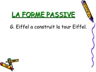 LA FORME PASSIVELA FORME PASSIVE
G. Eiffel a construit la tour Eiffel.
 