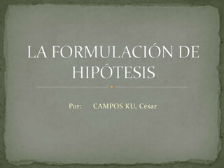 Por:	 CAMPOS KU, César LA FORMULACIÓN DE  HIPÓTESIS 