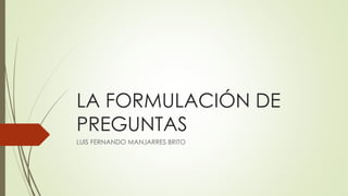 LA FORMULACIÓN DE
PREGUNTAS
LUIS FERNANDO MANJARRES BRITO
 