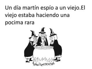 Un día martín espío a un viejo.El
viejo estaba haciendo una
pocima rara
 