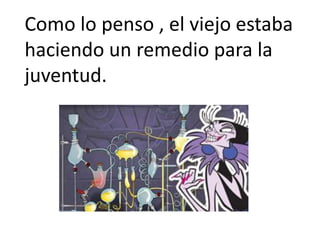 Como lo penso , el viejo estaba
haciendo un remedio para la
juventud.
 