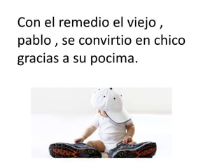 Con el remedio el viejo ,
pablo , se convirtio en chico
gracias a su pocima.
 