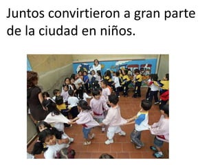 Juntos convirtieron a gran parte
de la ciudad en niños.
 