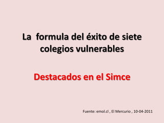 La  formula del éxito de siete colegios vulnerables Destacados en el Simce Fuente: emol.cl , El Mercurio , 10-04-2011 