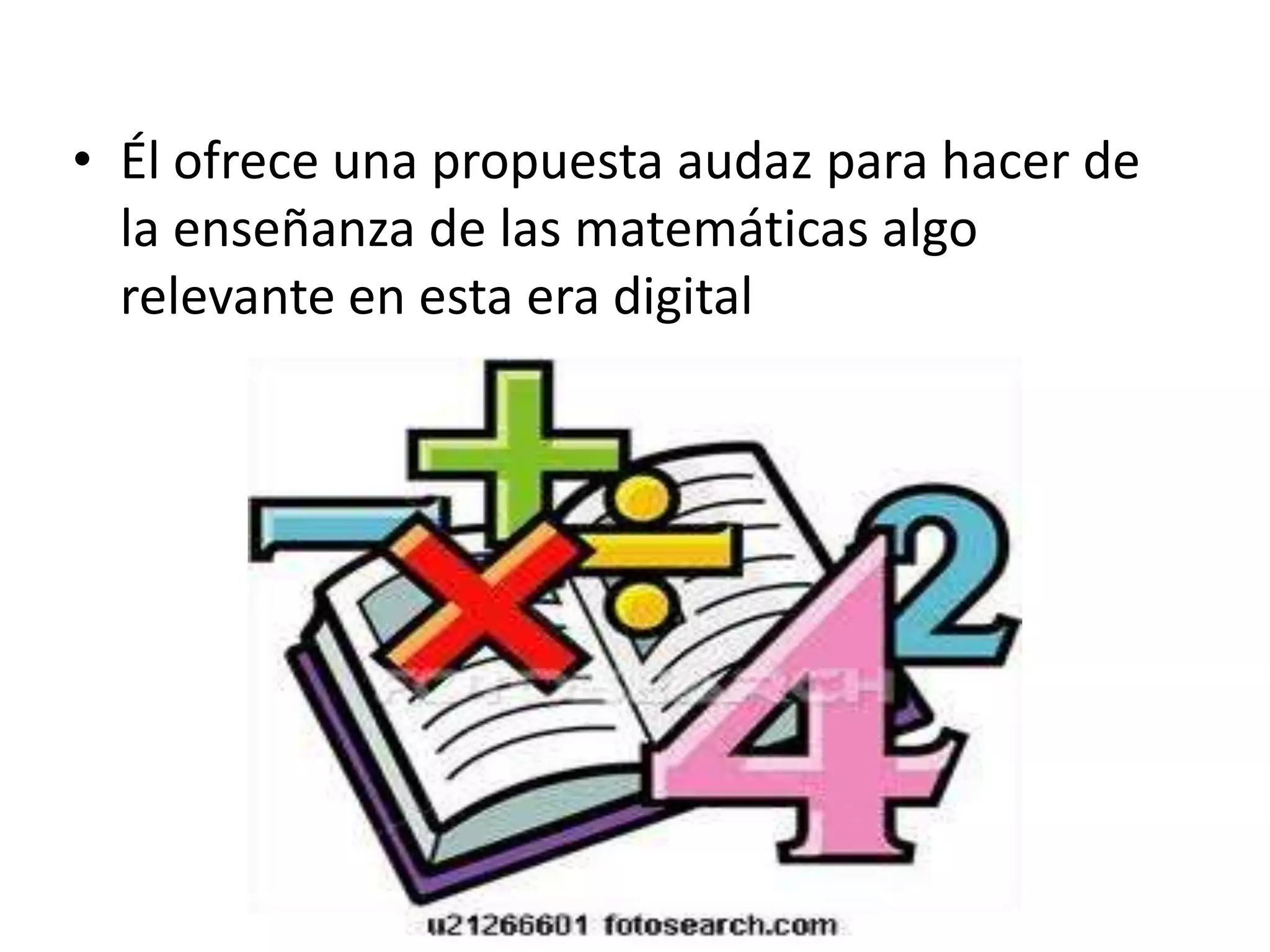 • Él ofrece una propuesta audaz para hacer de
la enseñanza de las matemáticas algo
relevante en esta era digital