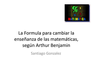 La Formula para cambiar la
enseñanza de las matemáticas,
según Arthur Benjamin
Santiago Gonzalez
 