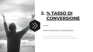 2. % TASSO DI
CONVERSIONE
Come agire per aumentare la capacità del sito di
convertire un visitatore in un contatto o in un acquisto.
COME AUMENTARE LE CONVERSIONI?
 