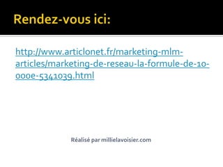 http://www.articlonet.fr/marketing-mlm-
articles/marketing-de-reseau-la-formule-de-10-
000e-5341039.html




             Réalisé par millielavoisier.com
 