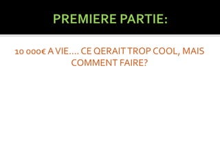 10 000€ A VIE…. CE QERAIT TROP COOL, MAIS
             COMMENT FAIRE?
 