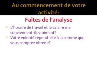    L’horaire de travail et le salaire me
    conviennent-ils vraiment?
   Votre volonté répond-elle à la somme que
    vous comptez obtenir?
 