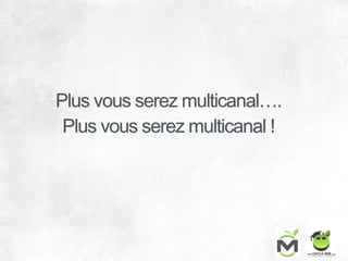 Plus vous serez multicanal….
Plus vous serez multicanal !
 