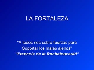 LA FORTALEZA “ A todos nos sobra fuerzas para Soportar los males ajenos” “ Francois de la Rochefoucauld” 