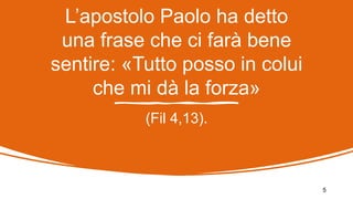 L’apostolo Paolo ha detto
una frase che ci farà bene
sentire: «Tutto posso in colui
che mi dà la forza»
5
(Fil 4,13).
 