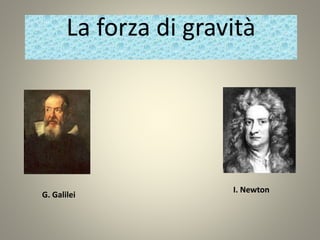 La forza di gravità
G. Galilei
I. Newton
 