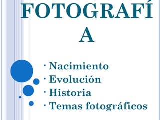 FOTOGRAFÍ
A
• Nacimiento
• Evolución
• Historia
• Temas fotográficos
 