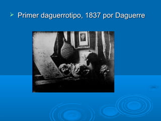 

Primer daguerrotipo, 1837 por Daguerre

 