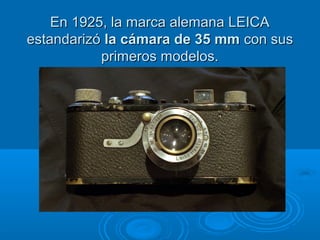 En 1925, la marca alemana LEICA
estandarizó la cámara de 35 mm con sus
primeros modelos.

 