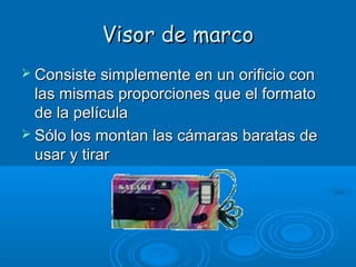 Visor de marco
 Consiste simplemente en un orificio con

las mismas proporciones que el formato
de la película
 Sólo los montan las cámaras baratas de
usar y tirar

 