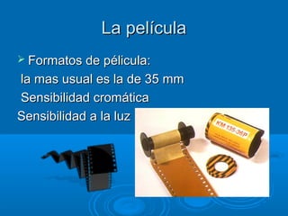 La película
 Formatos de pélicula:

la mas usual es la de 35 mm
Sensibilidad cromática
Sensibilidad a la luz

 