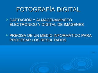 FOTOGRAFÍA DIGITAL


CAPTACIÓN Y ALMACENAMINETO
ELECTRÓNICO Y DIGITAL DE IMÁGENES



PRECISA DE UN MEDIO INFORMÁTICO PARA
PROCESAR LOS RESULTADOS

 