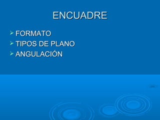 ENCUADRE
 FORMATO
 TIPOS DE PLANO
 ANGULACIÓN

 
