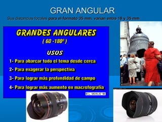 GRAN ANGULAR
Sus distancias focales para el formato 35 mm. varían entre 18 y 35 mm


.

 