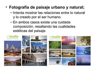 • Fotografía de paisaje urbano y natural;
– Intenta mostrar las relaciones entre lo natural
y lo creado por el ser humano.
– En ambos casos existe una cuidada
composición, resaltando las cualidades
estéticas del paisaje.

 