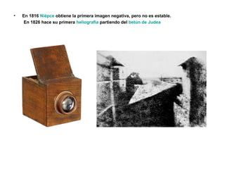 • En 1816 Niépce obtiene la primera imagen negativa, pero no es estable.
En 1826 hace su primera heliografía partiendo del betún de Judea
 