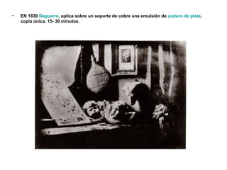 • EN 1839 Daguerre, aplica sobre un soporte de cobre una emulsión de yoduro de plata,
copia única. 15- 30 minutos.
 