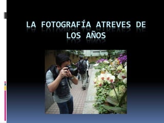 LA FOTOGRAFÍA ATREVES DE
        LOS AÑOS
 