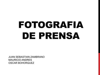 FOTOGRAFIA
       DE PRENSA

JUAN SEBASTIAN ZAMBRANO
MAURICIO ANDRES
OSCAR BOHORQUEZ
 